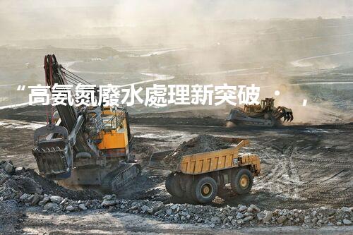 “高氨氮廢水處理新突破，綠色環(huán)保技術助力高效凈化”